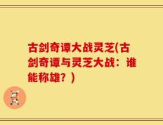 古剑奇谭大战灵芝(古剑奇谭与灵芝大战：谁能称雄？)