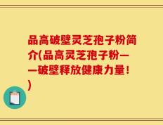 品高破壁灵芝孢子粉简介(品高灵芝孢子粉——破壁释放健康力量！)