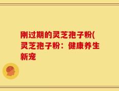 刚过期的灵芝孢子粉(灵芝孢子粉：健康养生新宠