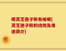 嗯灵芝孢子粉有啥呢(灵芝孢子粉的功效及用途简介)