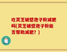 吃灵芝破壁孢子粉减肥吗(灵芝破壁孢子粉能否帮助减肥？)