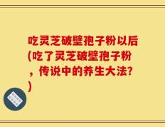 吃灵芝破壁孢子粉以后(吃了灵芝破壁孢子粉，传说中的养生大法？)