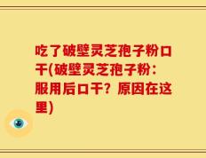 吃了破壁灵芝孢子粉口干(破壁灵芝孢子粉：服用后口干？原因在这里)