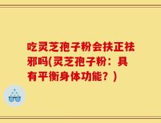 吃灵芝孢子粉会扶正祛邪吗(灵芝孢子粉：具有平衡身体功能？)