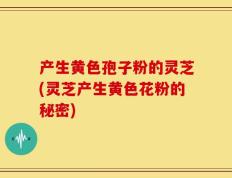 产生黄色孢子粉的灵芝(灵芝产生黄色花粉的秘密)