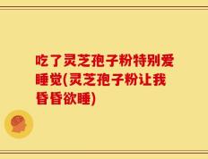 吃了灵芝孢子粉特别爱睡觉(灵芝孢子粉让我昏昏欲睡)