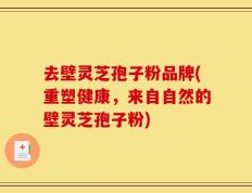 去壁灵芝孢子粉品牌(重塑健康，来自自然的壁灵芝孢子粉)