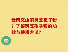 云南文山的灵芝孢子粉？了解灵芝孢子粉的功效与使用方法？