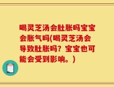 喝灵芝汤会肚胀吗宝宝会胀气吗(喝灵芝汤会导致肚胀吗？宝宝也可能会受到影响。)
