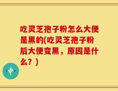 吃灵芝孢子粉怎么大便是黑的(吃灵芝孢子粉后大便变黑，原因是什么？)