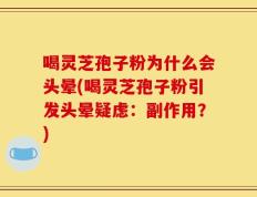 喝灵芝孢子粉为什么会头晕(喝灵芝孢子粉引发头晕疑虑：副作用？)