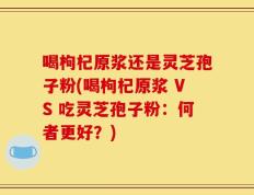 喝枸杞原浆还是灵芝孢子粉(喝枸杞原浆 VS 吃灵芝孢子粉：何者更好？)