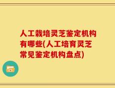 人工栽培灵芝鉴定机构有哪些(人工培育灵芝常见鉴定机构盘点)