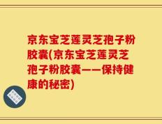 京东宝芝莲灵芝孢子粉胶囊(京东宝芝莲灵芝孢子粉胶囊——保持健康的秘密)
