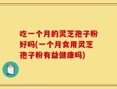 吃一个月的灵芝孢子粉好吗(一个月食用灵芝孢子粉有益健康吗)