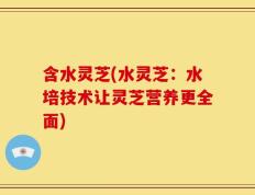含水灵芝(水灵芝：水培技术让灵芝营养更全面)
