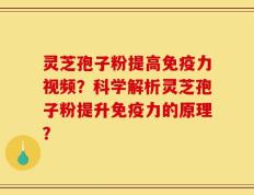灵芝孢子粉提高免疫力视频？科学解析灵芝孢子粉提升免疫力的原理？