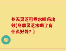 冬天灵芝可煮水喝吗功效(冬季灵芝水喝了有什么好处？)
