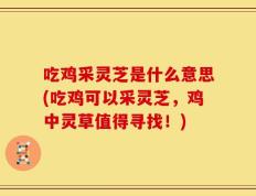 吃鸡采灵芝是什么意思(吃鸡可以采灵芝，鸡中灵草值得寻找！)