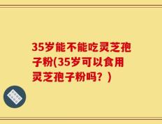 35岁能不能吃灵芝孢子粉(35岁可以食用灵芝孢子粉吗？)