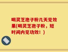 喝灵芝孢子粉几天见效果(喝灵芝孢子粉，短时间内见功效！)