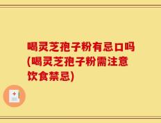 喝灵芝孢子粉有忌口吗(喝灵芝孢子粉需注意饮食禁忌)
