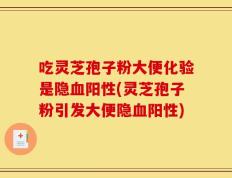 吃灵芝孢子粉大便化验是隐血阳性(灵芝孢子粉引发大便隐血阳性)