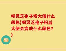 喝灵芝孢子粉大便什么颜色(喝灵芝孢子粉后大便会变成什么颜色？)
