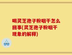 喝灵芝孢子粉咽干怎么回事(灵芝孢子粉咽干现象的解释)