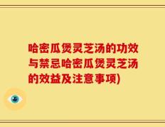 哈密瓜煲灵芝汤的功效与禁忌哈密瓜煲灵芝汤的效益及注意事项)