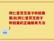 同仁堂灵芝孢子粉胶囊服法(同仁堂灵芝孢子粉胶囊的正确服用方法)