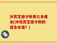 冲灵芝孢子粉用几多度水(冲泡灵芝孢子粉的适合水温？)