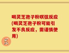 喝灵芝孢子粉暝弦反应(喝灵芝孢子粉可能引发不良反应，需谨慎使用)
