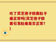 吃了灵芝孢子胶囊肚子痛正常吗(灵芝孢子胶囊引发肚痛是否正常？)