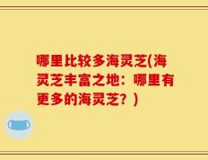 哪里比较多海灵芝(海灵芝丰富之地：哪里有更多的海灵芝？)