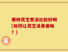 哪种灵芝煮汤比较好喝(如何让灵芝汤更美味？)