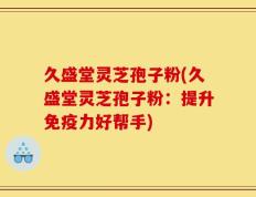 久盛堂灵芝孢子粉(久盛堂灵芝孢子粉：提升免疫力好帮手)