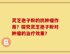 灵芝孢子粉的抗肿瘤作用？探究灵芝孢子粉对肿瘤的治疗效果？
