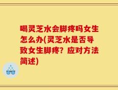 喝灵芝水会脚疼吗女生怎么办(灵芝水是否导致女生脚疼？应对方法简述)