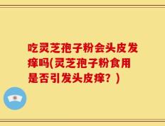 吃灵芝孢子粉会头皮发痒吗(灵芝孢子粉食用是否引发头皮痒？)