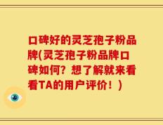 口碑好的灵芝孢子粉品牌(灵芝孢子粉品牌口碑如何？想了解就来看看TA的用户评价！)