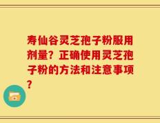 寿仙谷灵芝孢子粉服用剂量？正确使用灵芝孢子粉的方法和注意事项？