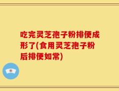 吃完灵芝孢子粉排便成形了(食用灵芝孢子粉后排便如常)