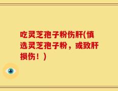 吃灵芝孢子粉伤肝(慎选灵芝孢子粉，或致肝损伤！)