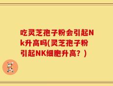 吃灵芝孢子粉会引起Nk升高吗(灵芝孢子粉引起NK细胞升高？)