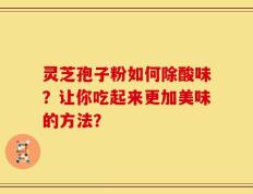 灵芝孢子粉如何除酸味？让你吃起来更加美味的方法？