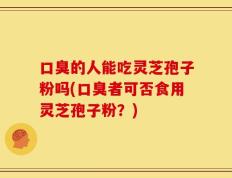 口臭的人能吃灵芝孢子粉吗(口臭者可否食用灵芝孢子粉？)
