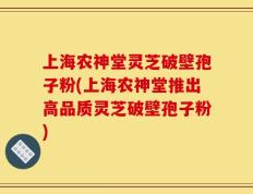 上海农神堂灵芝破壁孢子粉(上海农神堂推出高品质灵芝破壁孢子粉)
