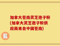加拿大苍南灵芝孢子粉(加拿大灵芝孢子粉供应商来自中国苍南)