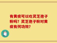 有黄痰可以吃灵芝孢子粉吗？灵芝孢子粉对黄痰有何功效？